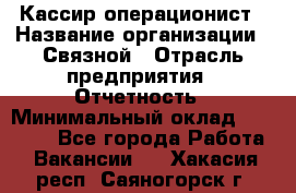 Кассир-операционист › Название организации ­ Связной › Отрасль предприятия ­ Отчетность › Минимальный оклад ­ 33 000 - Все города Работа » Вакансии   . Хакасия респ.,Саяногорск г.